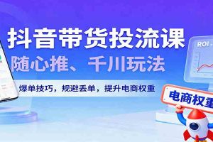 抖音带货投流课,随心推、千川玩法,爆单技巧,规避丢单,提升电商权重
