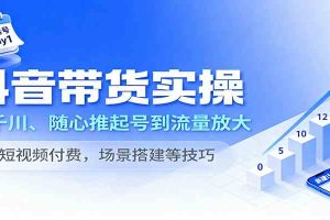 抖音带货实操,从千川、随心推起号到流量放大,含短视频付费,场景搭建等技巧