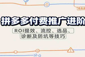 拼多多付费推广进阶,ROI提效、流控、选品、诊断及防坑等技巧(更新9月)