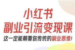 小红书副业引流变现课，从0-1跑通副业项目，这一定能颠覆你传统的副业思维