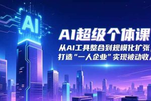 (16515期)AI超级个体课:从AI工具整合到规模化扩张,打造“一人企业”实现被动收入