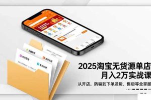 （16545期）2025淘宝无货源单店月入2万-更11月：从开店、防骗到下单发货、售后全掌握