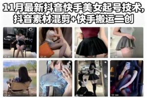 11月最新抖音快手美女起号技术，抖音素材混剪+快手搬运二创