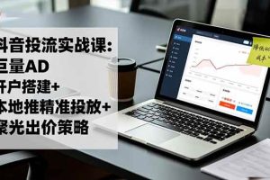 (16562期)抖音投流实战课:巨量AD开户搭建+本地推精准投放+聚光出价策略,成本降低40%