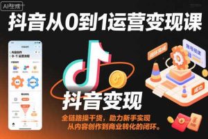 抖音从0到1运营变现课,全链路实操干货,助力新手实现从内容创作到商业转化的闭环