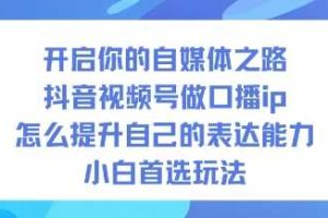 开启你的自媒体之路,抖音视频号做口播ip,怎么提升自己的表达能力,小白首选玩法