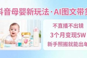抖音母婴赛道新玩法，AI图文带货，不用直播，3个月变现5W，新手照搬就能出单