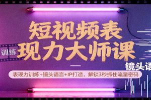 短视频表现力大师课:表现力训练+镜头语言+IP打造,解锁3秒抓住流量密码