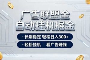 广告联盟全自动掘金项目，全程操作简单易上手，无需人工值守，长期稳定，每天300+【揭秘】