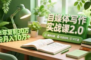 （16734期）自媒体写作实战课2.0，爆款标题、内容结构、IP打造，半年复制30万粉月入10万+