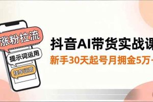（16759期）抖音AI带货实战课，涨粉拉流、提示词运用、挂车运营，新手30天起号月佣金5万+