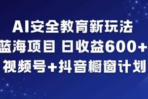 AI安全教育新玩法,蓝海项目,日收益6张+,视频号+抖音橱窗计划