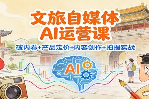 文旅自媒体AI运营课：破内卷+产品定价+内容创作+拍摄实战