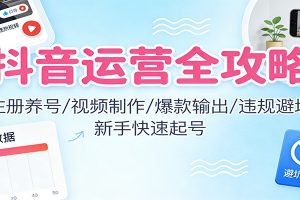 抖音运营全攻略：注册养号/视频制作/爆款输出/违规避坑，新手快速起号