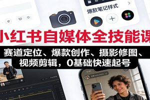小红书自媒体全技能课:赛道定位、 爆款创作、摄影修图、视频剪辑,0基础快速起号