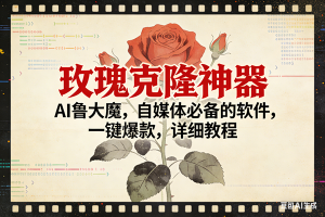 （17000期）玫瑰克隆神器，ai鲁大魔，自媒体必备，一键爆款，详细使用教程