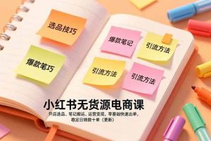 (17018期)小红书无货源电商课,开店选品、笔记搬运、运营变现,零基础快速出单,稳定日销数十单(更新)