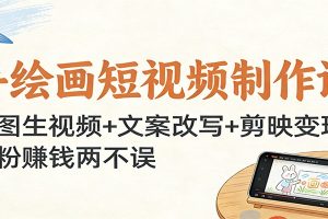 手绘画短视频制作课:生图生视频+文案改写+剪映变现,涨粉赚钱两不误
