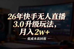（17159期）26年快手无人直播3.0升级玩法，低成本高回报，月入2w+