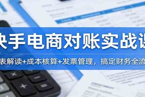 快手电商对账实战课：报表解读+成本核算+发票管理，搞定财务全流程