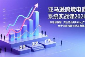 (17173期)亚马逊跨境电商系统实战课2026:从思维框架、安全选品到Listing广告,步步为营构建长期盈利能力
