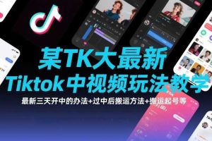 某TK大佬最新Tiktok中视频玩法教学,最新三天开中的办法+过中后搬运方法+搬运起号等
