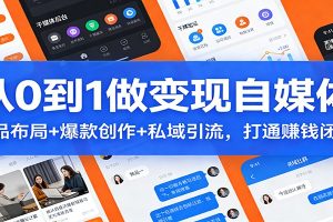 从0到1做变现自媒体：选品布局+ 爆款创作+私域引流，打通赚钱闭环