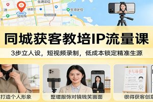 同城获客教培IP流量课：3步立人设，短视频录制，低成本锁定精准生源