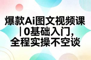 爆款Ai图文视频课,0基础入门,全程实操不空谈