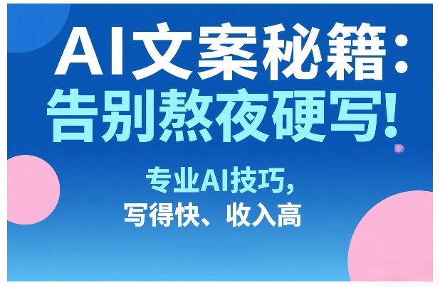 AI文案秘籍：告别熬夜硬写！专业AI技巧，写得快、收入高