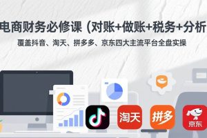 (17390期)电商财务必修课(对账+做账+税务+分析)覆盖抖音、淘天、拼多多、京东四大主流平台全盘实操