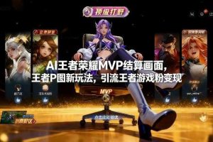AI王者荣耀MVP结算画面,王者P图新玩法,引流王者游戏粉变现