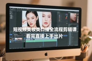 短视频美妆类口播全流程剪辑课,看完直接上手出片