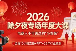 (17450期)2026除夕夜专场年度大课,全程10小时直播+PPT+26年行业预测,是电商人不可错过的“小春晚”