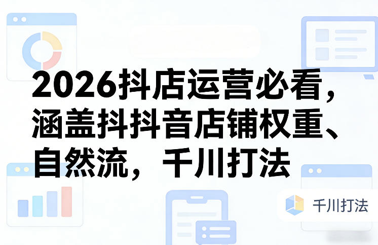 2026抖店运营必看，涵盖抖音店铺权重、自然流，千川打法