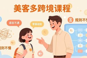 (17503期)怕语言不通、怕不懂规则?零基础小白也能做的美客多跨境课,手把手带你美客多开店稳赚