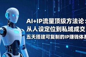 (17521期)AI+IP顶级方法论:从人设定位到私域成交,五天搭建可复制的IP赚钱体系