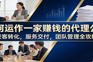 如何运作一家赚钱的代理公司：获客转化，服务交付，团队管理全攻略