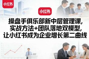 操盘手俱乐部新中层管理课，实战方法+团队落地双模型，让小红书成为企业增长第二曲线