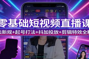 零基础短视频直播课：算法新规+起号打法+抖加投放+剪辑特效全精通