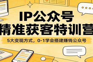 IP公众号精准获客特训营:5大变现方式,0-1学会搭建赚钱公众号