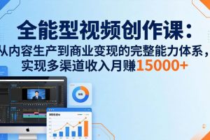 (17718期)全能型视频创作课-26年3月更新:从内容生产到商业变现的完整能力体系,多渠道收入月赚15000+