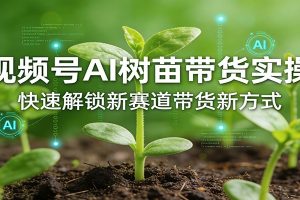 视频号AI树苗带货实操,快速解锁新赛道带货新方式