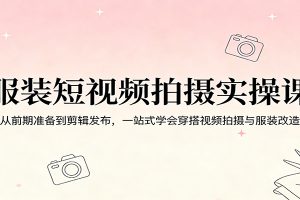 服装短视频拍摄实操课：从前期准备到剪辑发布，一站式学会穿搭视频拍摄与服装改造
