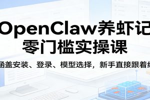 OpenClaw养虾记零门槛实操课:涵盖安装、登录、模型选择,新手直接跟着练(更新)