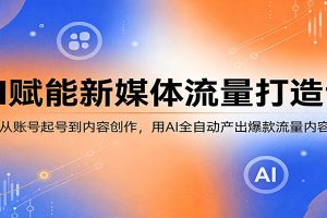 AI赋能新媒体流量打造课:从账号起号到内容创作,用AI全自动产出爆款流量内容