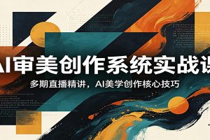 AI审美创作系统实战课，多期直播精讲，AI美学创作核心技巧