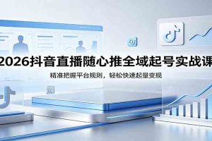 2026抖音直播随心推全域起号实战课，精准把握平台规则，轻松快速起量变现