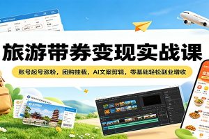 旅游带券变现实战课：账号起号涨粉，团购挂载，AI文案剪辑，零基础轻松副业增收