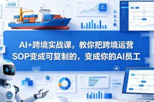 AI+跨境实战课，教你把跨境运营S0变成可复制的，变成你的AI员工